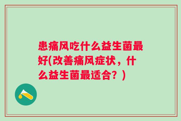 患吃什么益生菌好(改善症状,什么益生菌适合?) 患吃什么益生菌好(改善症状,什么益生菌适合?)