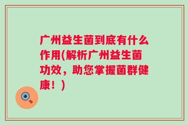 广州益生菌到底有什么作用(解析广州益生菌功效，助您掌握菌群健康！)
