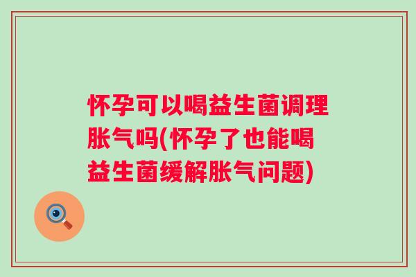 怀孕可以喝益生菌调理吗(怀孕了也能喝益生菌缓解问题) 怀孕可以喝益生菌调理吗(怀孕了也能喝益生菌缓解问题)