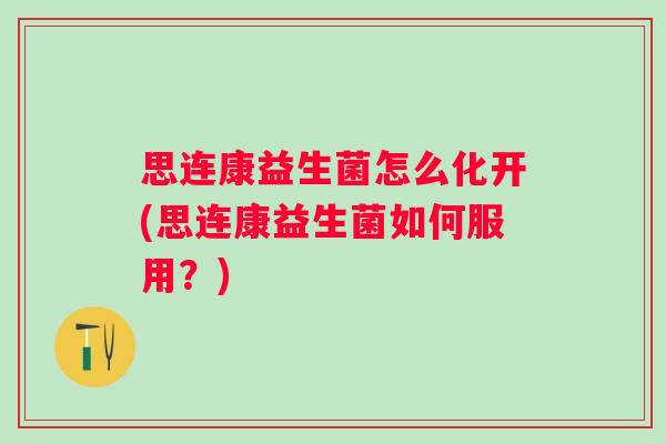 思连康益生菌怎么化开(思连康益生菌如何服用?) 思连康益生菌怎么化开(思连康益生菌如何服用?)