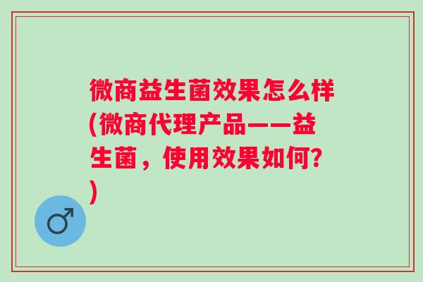 微商益生菌效果怎么样(微商代理产品——益生菌,使用效果如何?) 微商益生菌效果怎么样(微商代理产品——益生菌,使用效果如何?)