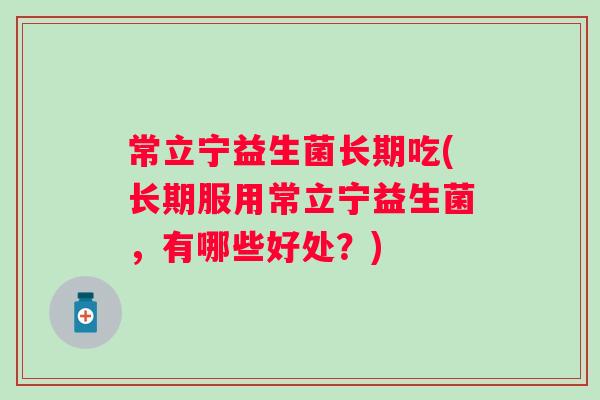 常立宁益生菌长期吃(长期服用常立宁益生菌，有哪些好处？)
