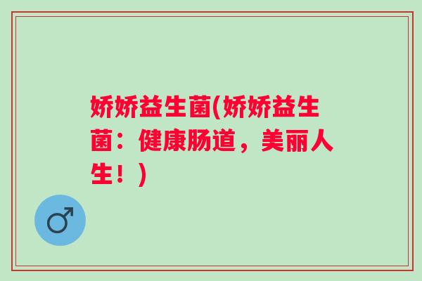 娇娇益生菌(娇娇益生菌:健康肠道,美丽人生!) 娇娇益生菌(娇娇益生菌:健康肠道,美丽人生!)