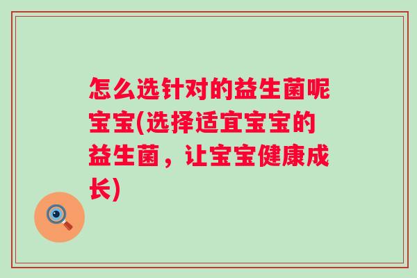 怎么选针对的益生菌呢宝宝(选择适宜宝宝的益生菌，让宝宝健康成长)