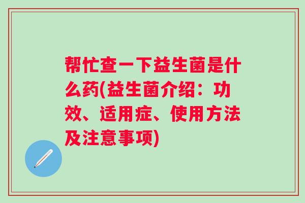 帮忙查一下益生菌是什么药(益生菌介绍:功效、适用症、使用方法及注意事项) 帮忙查一下益生菌是什么药(益生菌介绍:功效、适用症、使用方法及注意事项)
