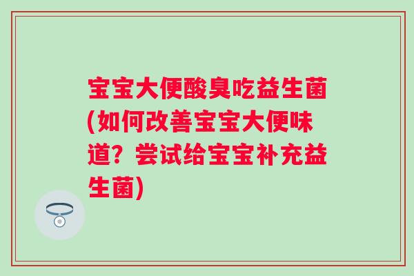 宝宝大便酸臭吃益生菌(如何改善宝宝大便味道？尝试给宝宝补充益生菌)