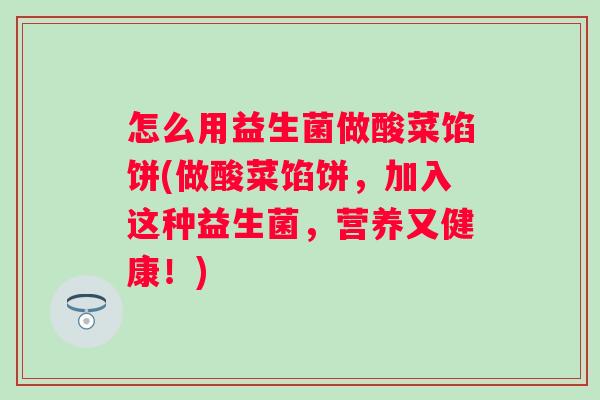 怎么用益生菌做酸菜馅饼(做酸菜馅饼,加入这种益生菌,营养又健康!) 怎么用益生菌做酸菜馅饼(做酸菜馅饼,加入这种益生菌,营养又健康!)