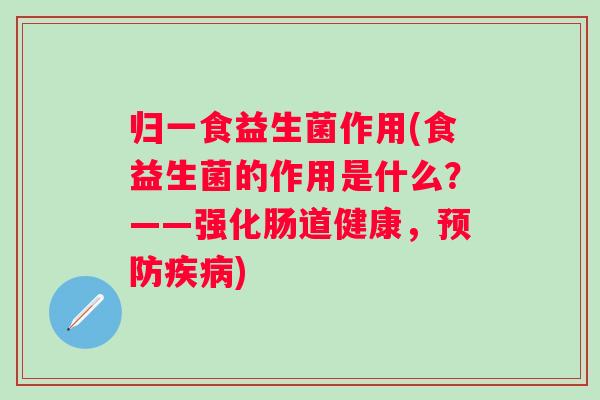 归一食益生菌作用(食益生菌的作用是什么？——强化肠道健康，)