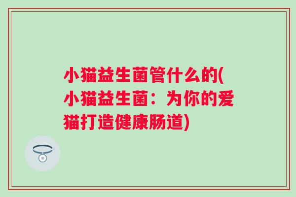 小猫益生菌管什么的(小猫益生菌:为你的爱猫打造健康肠道) 小猫益生菌管什么的(小猫益生菌:为你的爱猫打造健康肠道)