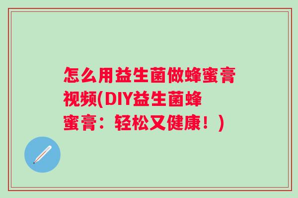 怎么用益生菌做蜂蜜膏视频(DIY益生菌蜂蜜膏:轻松又健康!) 怎么用益生菌做蜂蜜膏视频(DIY益生菌蜂蜜膏:轻松又健康!)