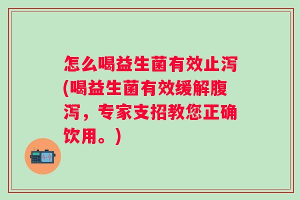 怎么喝益生菌有效止泻(喝益生菌有效缓解，专家支招教您正确饮用。)