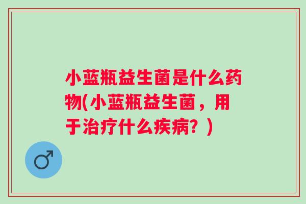 小蓝瓶益生菌是什么(小蓝瓶益生菌,用于什么?) 小蓝瓶益生菌是什么(小蓝瓶益生菌,用于什么?)
