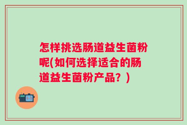 怎样挑选肠道益生菌粉呢(如何选择适合的肠道益生菌粉产品？)