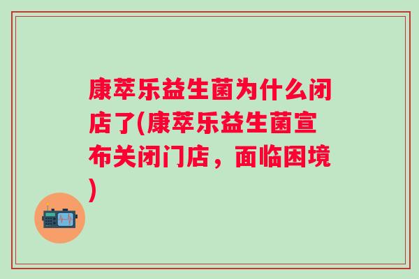 康萃乐益生菌为什么闭店了(康萃乐益生菌宣布关闭门店，面临困境)