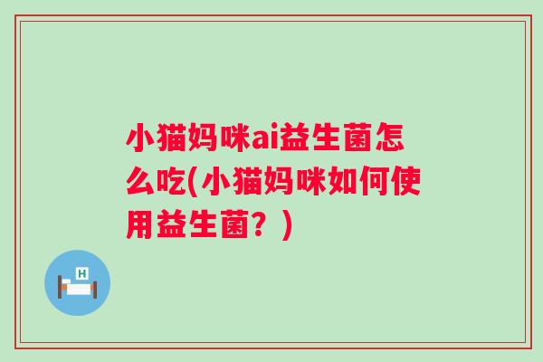 小猫妈咪ai益生菌怎么吃(小猫妈咪如何使用益生菌？)