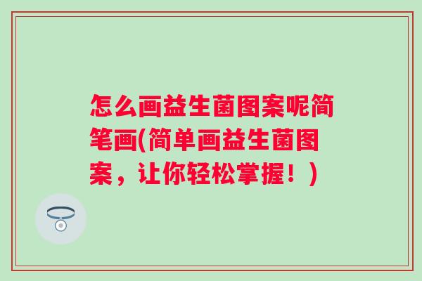 怎么画益生菌图案呢简笔画(简单画益生菌图案，让你轻松掌握！)