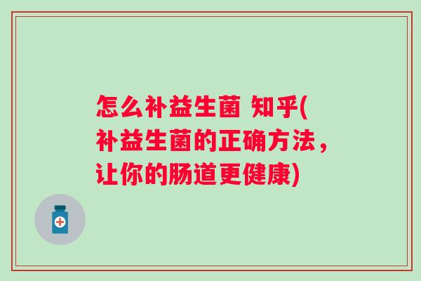 怎么补益生菌 知乎(补益生菌的正确方法，让你的肠道更健康)