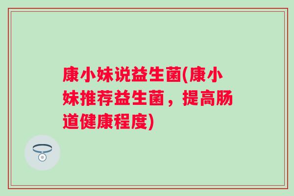 康小妹说益生菌(康小妹推荐益生菌，提高肠道健康程度)
