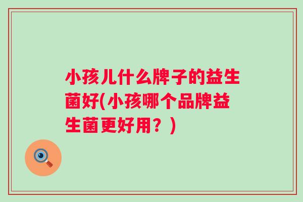 小孩儿什么牌子的益生菌好(小孩哪个品牌益生菌更好用？)