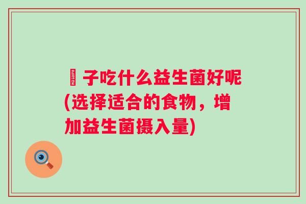 廋子吃什么益生菌好呢(选择适合的食物,增加益生菌摄入量) 廋子吃什么益生菌好呢(选择适合的食物,增加益生菌摄入量)