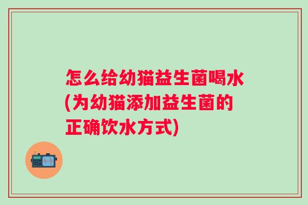 怎么给幼猫益生菌喝水(为幼猫添加益生菌的正确饮水方式) 怎么给幼猫益生菌喝水(为幼猫添加益生菌的正确饮水方式)