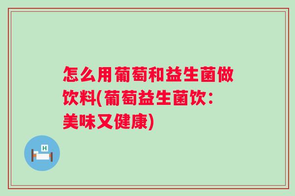 怎么用葡萄和益生菌做饮料(葡萄益生菌饮:美味又健康) 怎么用葡萄和益生菌做饮料(葡萄益生菌饮:美味又健康)