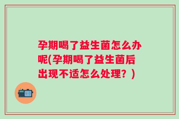 孕期喝了益生菌怎么办呢(孕期喝了益生菌后出现不适怎么处理?) 孕期喝了益生菌怎么办呢(孕期喝了益生菌后出现不适怎么处理?)