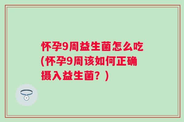 怀孕9周益生菌怎么吃(怀孕9周该如何正确摄入益生菌?) 怀孕9周益生菌怎么吃(怀孕9周该如何正确摄入益生菌?)