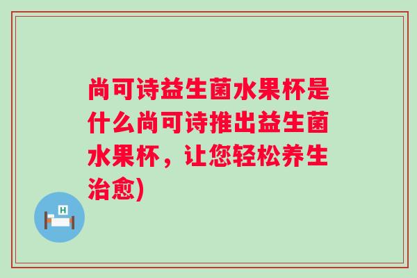 尚可诗益生菌水果杯是什么尚可诗推出益生菌水果杯，让您轻松养生愈)