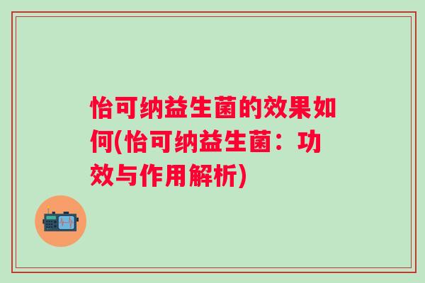 怡可纳益生菌的效果如何(怡可纳益生菌:功效与作用解析) 怡可纳益生菌的效果如何(怡可纳益生菌:功效与作用解析)