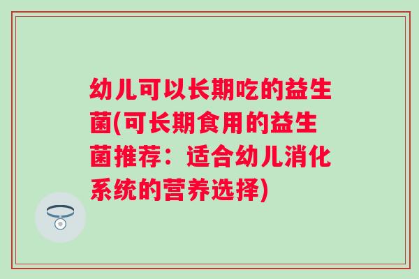 幼儿可以长期吃的益生菌(可长期食用的益生菌推荐：适合幼儿消化系统的营养选择)