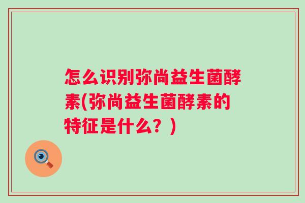 怎么识别弥尚益生菌酵素(弥尚益生菌酵素的特征是什么?) 怎么识别弥尚益生菌酵素(弥尚益生菌酵素的特征是什么?)