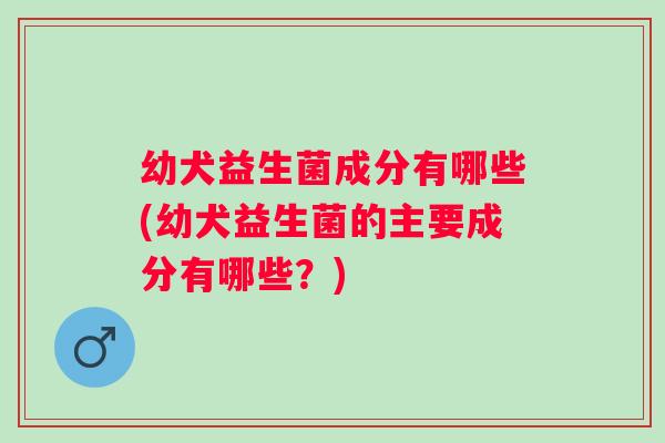 幼犬益生菌成分有哪些(幼犬益生菌的主要成分有哪些？)