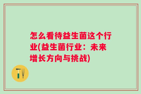 怎么看待益生菌这个行业(益生菌行业：未来增长方向与挑战)