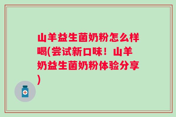 山羊益生菌奶粉怎么样喝(尝试新口味！山羊奶益生菌奶粉体验分享)