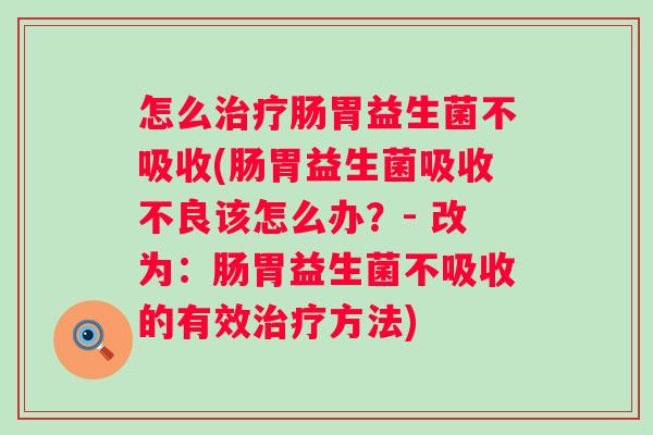 怎么肠胃益生菌不吸收(肠胃益生菌吸收不良该怎么办？- 改为：肠胃益生菌不吸收的有效方法)