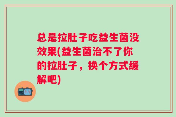 总是拉肚子吃益生菌没效果(益生菌不了你的拉肚子，换个方式缓解吧)