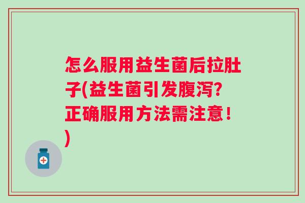 怎么服用益生菌后拉肚子(益生菌引发？正确服用方法需注意！)