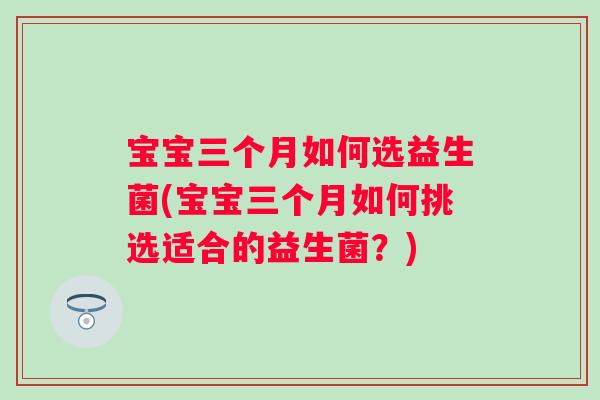 宝宝三个月如何选益生菌(宝宝三个月如何挑选适合的益生菌?) 宝宝三个月如何选益生菌(宝宝三个月如何挑选适合的益生菌?)
