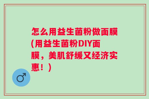 怎么用益生菌粉做面膜(用益生菌粉DIY面膜，美肌舒缓又经济实惠！)