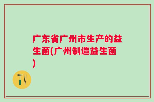 广东省广州市生产的益生菌(广州制造益生菌) 广东省广州市生产的益生菌(广州制造益生菌)
