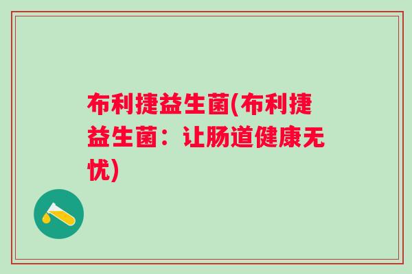 布利捷益生菌(布利捷益生菌:让肠道健康无忧) 布利捷益生菌(布利捷益生菌:让肠道健康无忧)