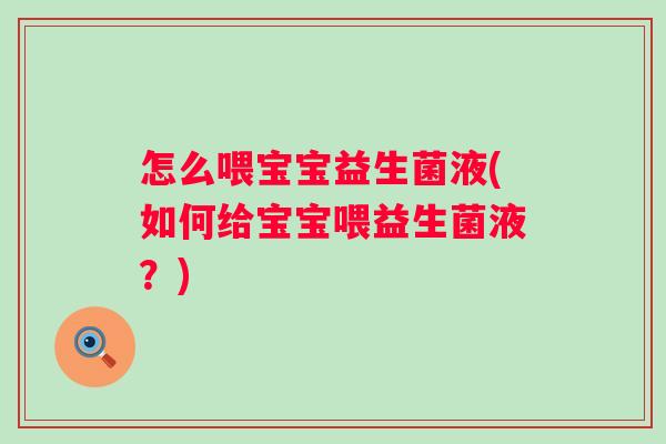 怎么喂宝宝益生菌液(如何给宝宝喂益生菌液?) 怎么喂宝宝益生菌液(如何给宝宝喂益生菌液?)