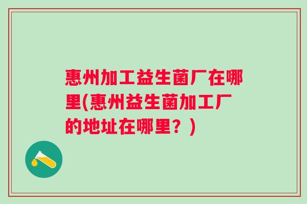 惠州加工益生菌厂在哪里(惠州益生菌加工厂的地址在哪里?) 惠州加工益生菌厂在哪里(惠州益生菌加工厂的地址在哪里?)