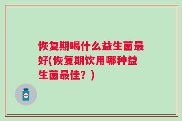 恢复期喝什么益生菌好(恢复期饮用哪种益生菌佳？)