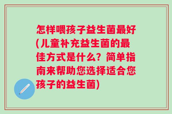 怎样喂孩子益生菌好(儿童补充益生菌的佳方式是什么?简单指南来帮助您选择适合您孩子的益生菌) 怎样喂孩子益生菌好(儿童补充益生菌的佳方式是什么?简单指南来帮助您选择适合您孩子的益生菌)
