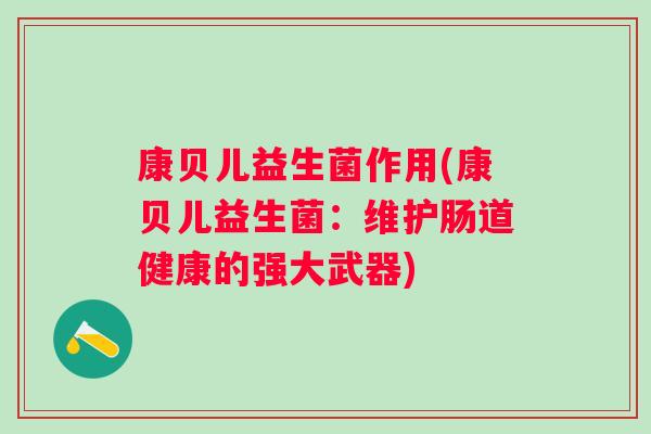 康贝儿益生菌作用(康贝儿益生菌:维护肠道健康的强大武器) 康贝儿益生菌作用(康贝儿益生菌:维护肠道健康的强大武器)