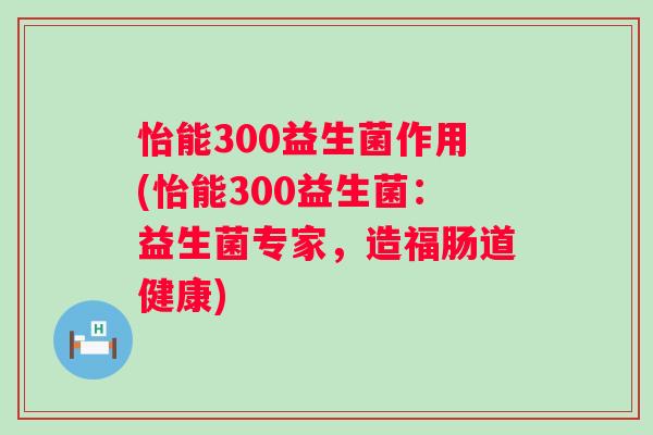 怡能300益生菌作用(怡能300益生菌：益生菌专家，造福肠道健康)
