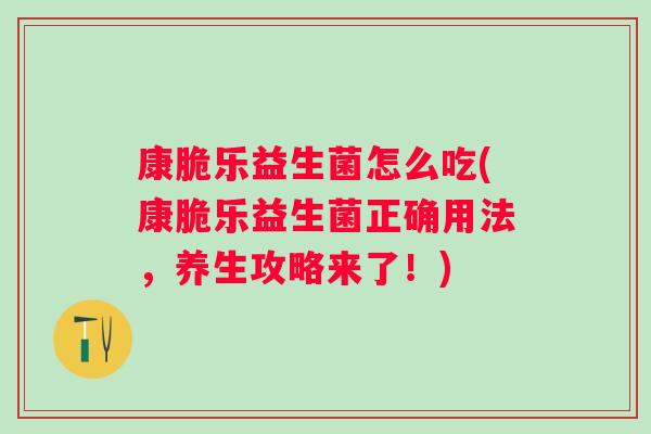 康脆乐益生菌怎么吃(康脆乐益生菌正确用法,养生攻略来了!) 康脆乐益生菌怎么吃(康脆乐益生菌正确用法,养生攻略来了!)