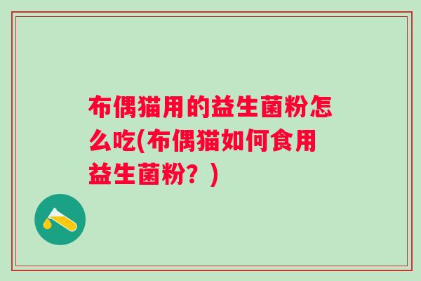 布偶猫用的益生菌粉怎么吃(布偶猫如何食用益生菌粉?) 布偶猫用的益生菌粉怎么吃(布偶猫如何食用益生菌粉?)